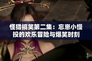 怪猎搞笑第二集：忘崽小馒投的欢乐冒险与爆笑时刻
