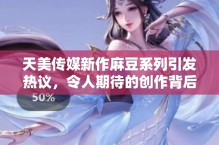 天美传媒新作麻豆系列引发热议，令人期待的创作背后故事