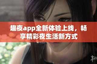 趣夜app全新体验上线，畅享精彩夜生活新方式