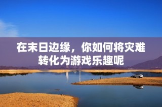 在末日边缘，你如何将灾难转化为游戏乐趣呢