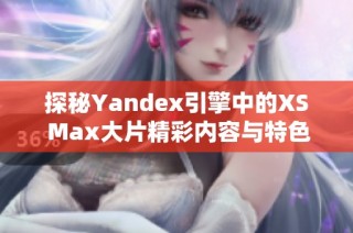 探秘Yandex引擎中的XS Max大片精彩内容与特色分析