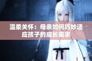 温柔关怀：母亲如何巧妙适应孩子的成长需求