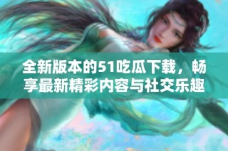 全新版本的51吃瓜下载，畅享最新精彩内容与社交乐趣