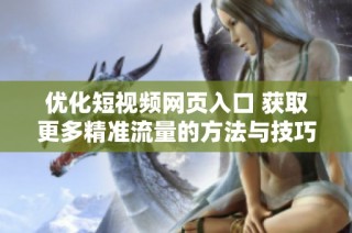 优化短视频网页入口 获取更多精准流量的方法与技巧