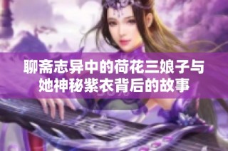 聊斋志异中的荷花三娘子与她神秘紫衣背后的故事