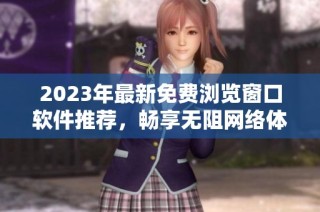 2023年最新免费浏览窗口软件推荐，畅享无阻网络体验