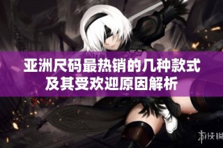 亚洲尺码最热销的几种款式及其受欢迎原因解析