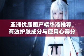 亚洲优质国产精华液推荐，有效护肤成分与使用心得分析