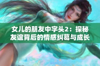 女儿的朋友中字头2：探秘友谊背后的情感纠葛与成长历程
