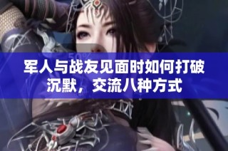 军人与战友见面时如何打破沉默，交流八种方式