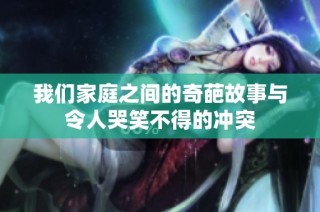 我们家庭之间的奇葩故事与令人哭笑不得的冲突