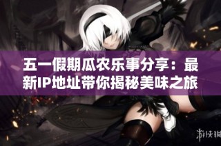 五一假期瓜农乐事分享：最新IP地址带你揭秘美味之旅