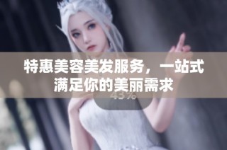 特惠美容美发服务，一站式满足你的美丽需求