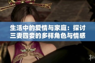 生活中的爱情与家庭：探讨三妻四妾的多样角色与情感纠葛