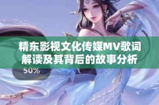 精东影视文化传媒MV歌词解读及其背后的故事分析