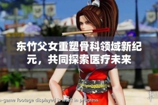 东竹父女重塑骨科领域新纪元，共同探索医疗未来