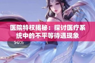 医院特权揭秘：探讨医疗系统中的不平等待遇现象
