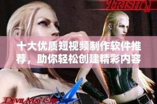 十大优质短视频制作软件推荐，助你轻松创建精彩内容