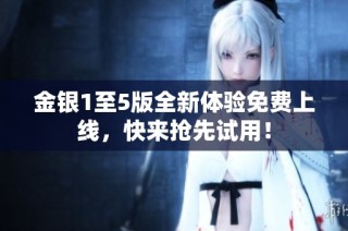 金银1至5版全新体验免费上线，快来抢先试用！