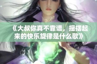 《大叔你真不靠谱，摇摆起来的快乐旋律是什么歌》