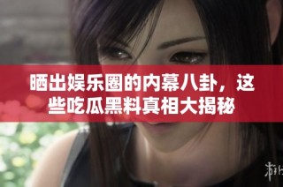 晒出娱乐圈的内幕八卦，这些吃瓜黑料真相大揭秘