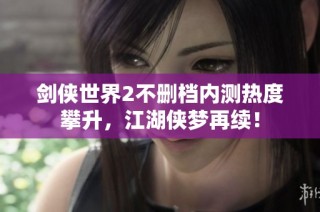 剑侠世界2不删档内测热度攀升，江湖侠梦再续！