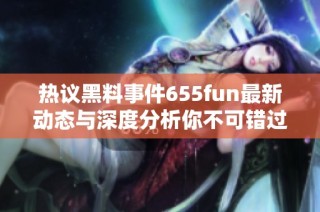 热议黑料事件655fun最新动态与深度分析你不可错过