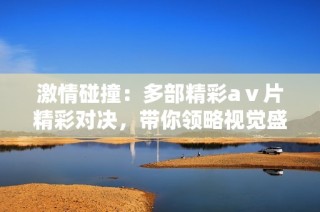 激情碰撞：多部精彩aⅴ片精彩对决，带你领略视觉盛宴