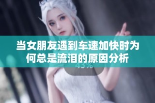 当女朋友遇到车速加快时为何总是流泪的原因分析