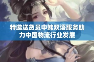 特邀送货员中韩双语服务助力中国物流行业发展