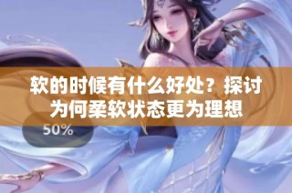 软的时候有什么好处？探讨为何柔软状态更为理想