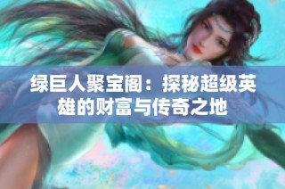 绿巨人聚宝阁：探秘超级英雄的财富与传奇之地