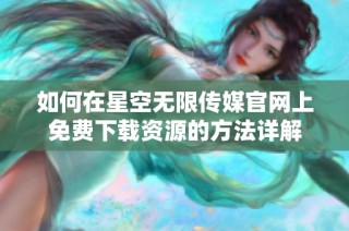 如何在星空无限传媒官网上免费下载资源的方法详解