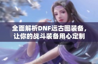 全面解析DNF远古图装备，让你的战斗装备用心定制