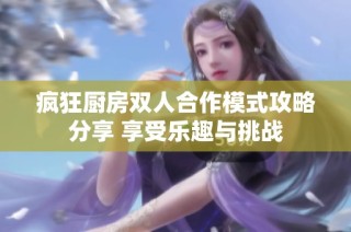 疯狂厨房双人合作模式攻略分享 享受乐趣与挑战