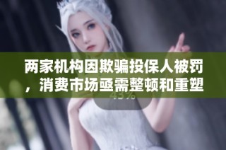 两家机构因欺骗投保人被罚，消费市场亟需整顿和重塑信任