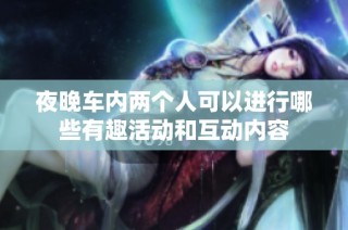 夜晚车内两个人可以进行哪些有趣活动和互动内容