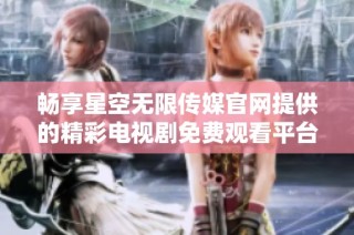 畅享星空无限传媒官网提供的精彩电视剧免费观看平台