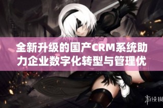 全新升级的国产CRM系统助力企业数字化转型与管理优化