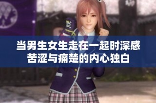 当男生女生走在一起时深感苦涩与痛楚的内心独白
