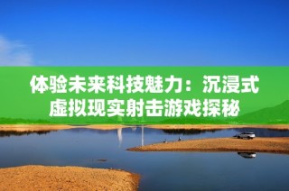 体验未来科技魅力：沉浸式虚拟现实射击游戏探秘
