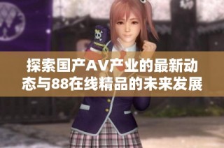 探索国产AV产业的最新动态与88在线精品的未来发展之路