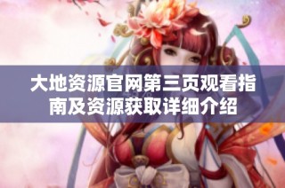 大地资源官网第三页观看指南及资源获取详细介绍