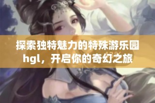 探索独特魅力的特殊游乐园hgl，开启你的奇幻之旅
