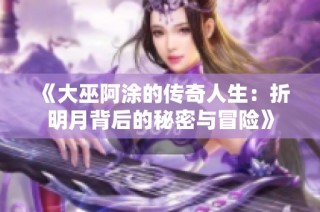 《大巫阿涂的传奇人生：折明月背后的秘密与冒险》