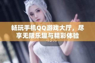 畅玩手机QQ游戏大厅，尽享无限乐趣与精彩体验