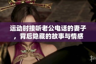 运动时接听老公电话的妻子，背后隐藏的故事与情感