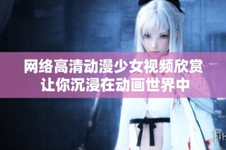 网络高清动漫少女视频欣赏 让你沉浸在动画世界中