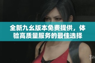 全新九幺版本免费提供，体验高质量服务的最佳选择