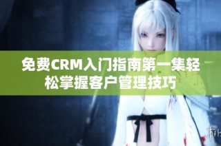 免费CRM入门指南第一集轻松掌握客户管理技巧